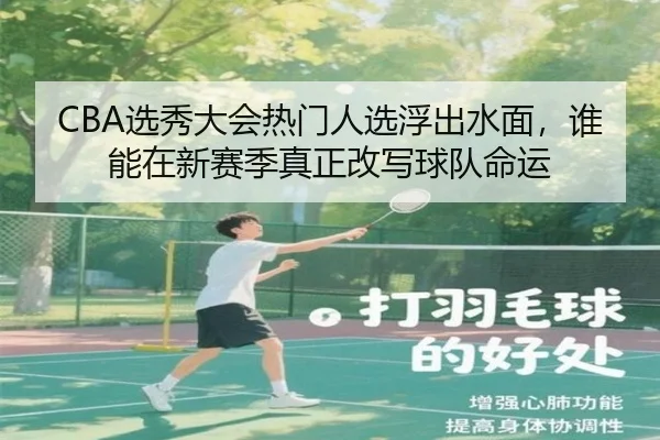 CBA选秀大会热门人选浮出水面，谁能在新赛季真正改写球队命运